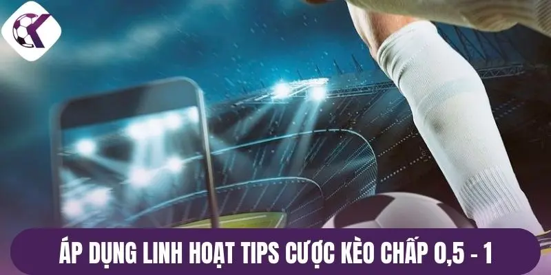 Áp dụng linh hoạt tips cược kèo chấp 0,5 - 1