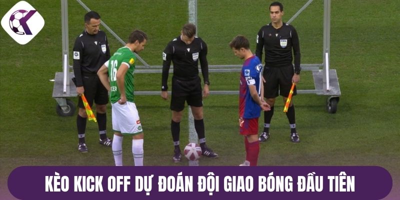 Kèo kick off dự đoán đội giao bóng đầu tiên