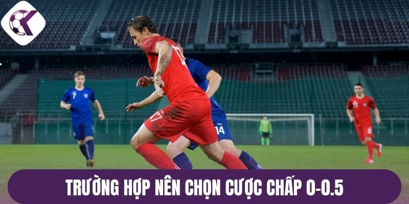 Trường hợp nên chọn cược chấp 0-0.5